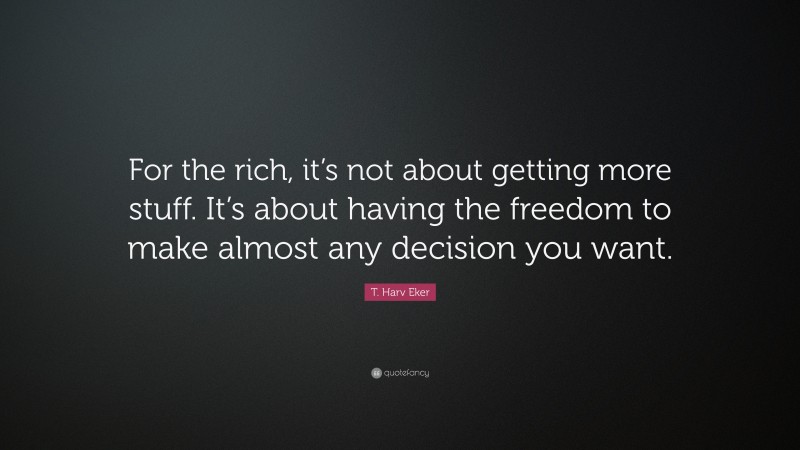 T. Harv Eker Quote: “For the rich, it’s not about getting more stuff. It’s about having the freedom to make almost any decision you want.”