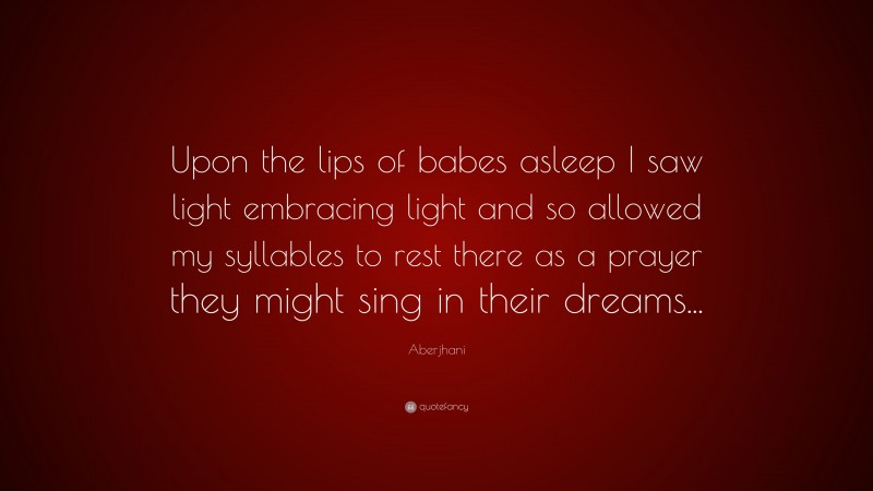 Aberjhani Quote: “Upon the lips of babes asleep I saw light embracing light and so allowed my syllables to rest there as a prayer they might sing in their dreams...”