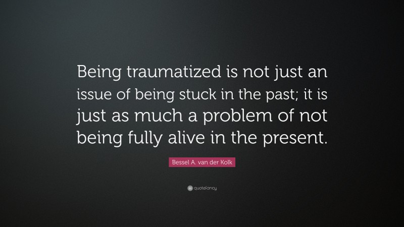 Bessel A. van der Kolk Quote: “Being traumatized is not just an issue of being stuck in the past; it is just as much a problem of not being fully alive in the present.”