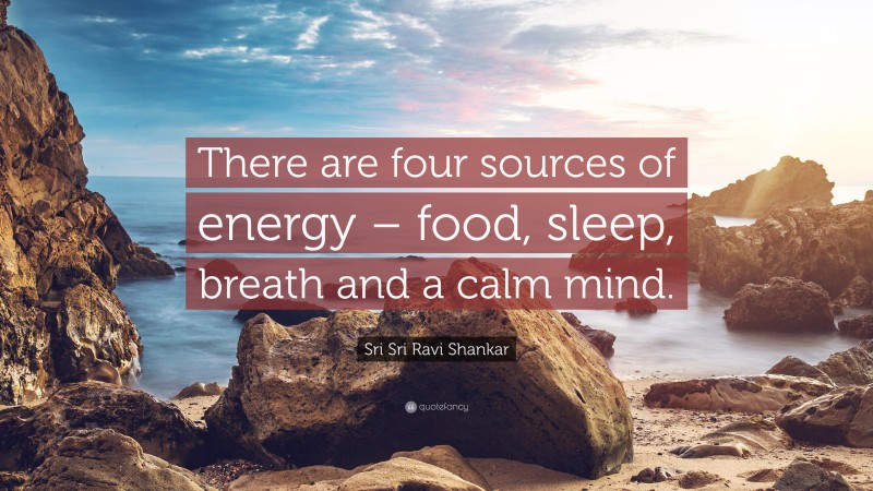 Sri Sri Ravi Shankar Quote: “There are four sources of energy – food, sleep, breath and a calm mind.”