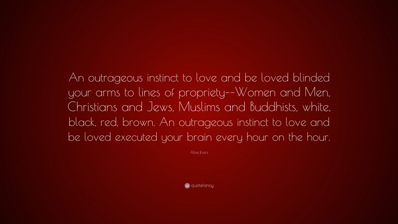 Aberjhani Quote: “An outrageous instinct to love and be loved blinded your arms to lines of propriety––Women and Men, Christians and Jews, Muslims and Buddhists, white, black, red, brown. An outrageous instinct to love and be loved executed your brain every hour on the hour.”
