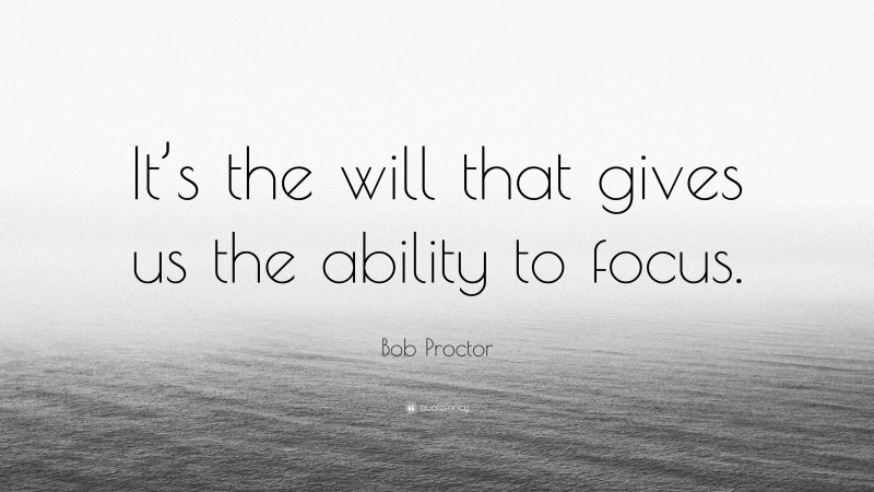 Bob Proctor Quote: “It’s the will that gives us the ability to focus.”