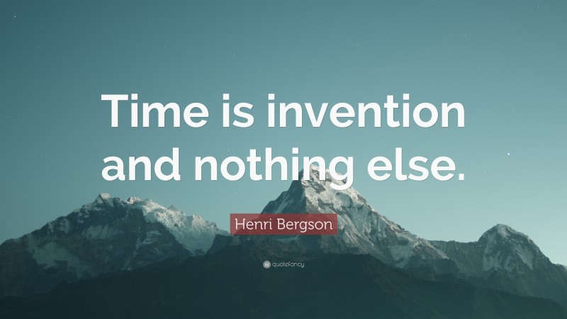 Henri Bergson Quote: “Time is invention and nothing else.”