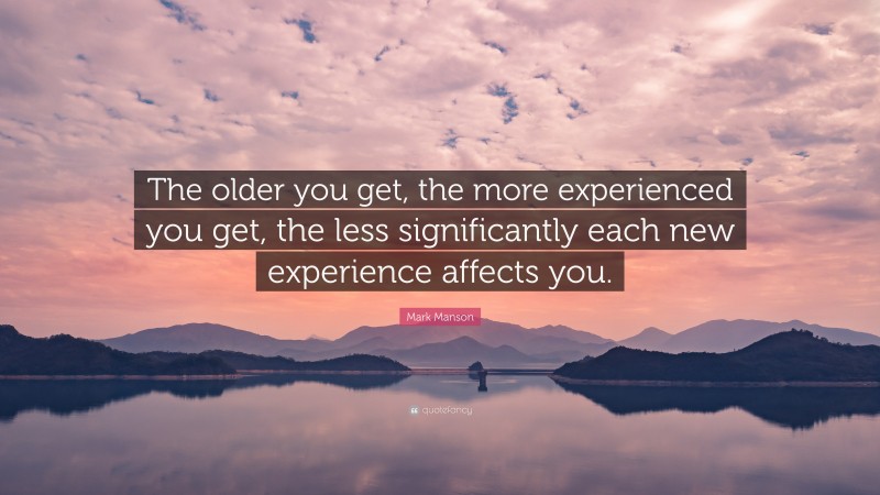 Mark Manson Quote: “The older you get, the more experienced you get, the less significantly each new experience affects you.”
