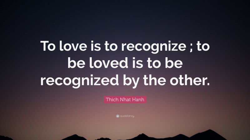 Thich Nhat Hanh Quote: “To love is to recognize ; to be loved is to be recognized by the other.”