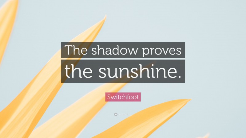 Switchfoot Quote: “The shadow proves the sunshine.”