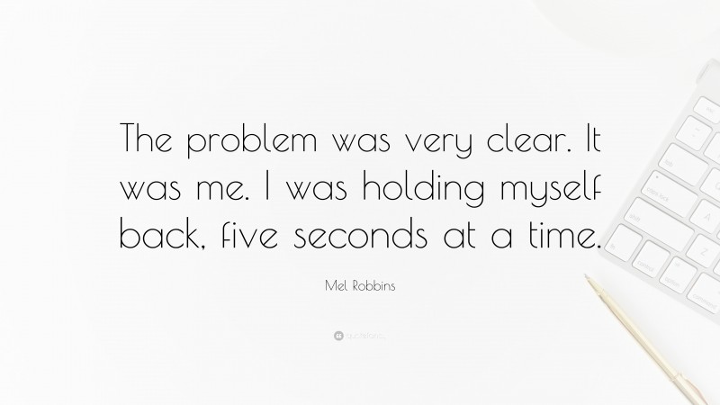 Mel Robbins Quote: “The problem was very clear. It was me. I was holding myself back, five seconds at a time.”