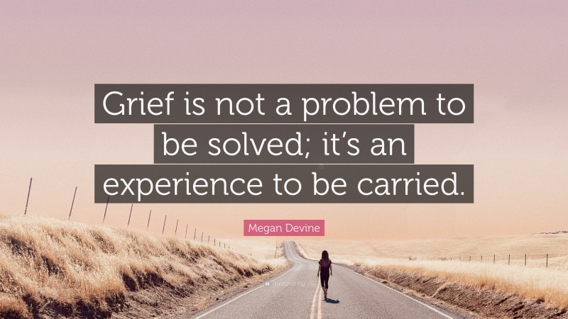Megan Devine Quote: “Grief is not a problem to be solved; it’s an experience to be carried.”