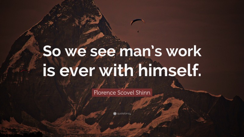 Florence Scovel Shinn Quote: “So we see man’s work is ever with himself.”