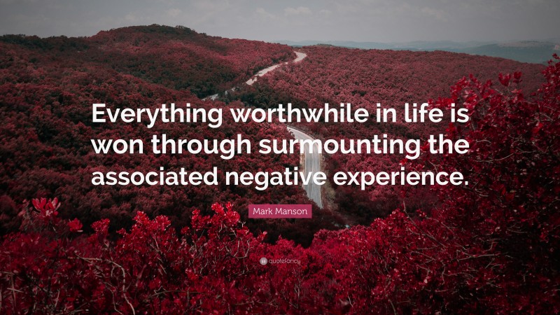 Mark Manson Quote: “Everything worthwhile in life is won through surmounting the associated negative experience.”