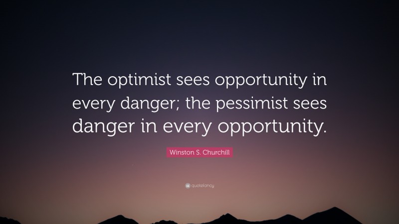 Winston S. Churchill Quote: “The optimist sees opportunity in every danger; the pessimist sees danger in every opportunity.”