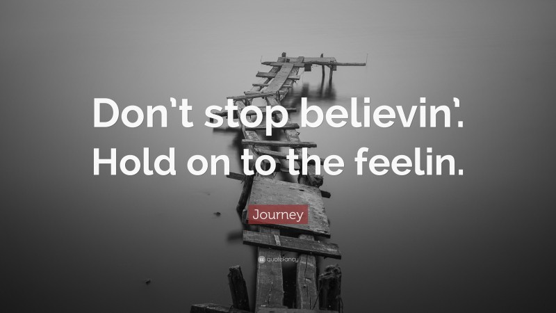 Journey (Band) Quote: “Don’t stop believin’. Hold on to the feelin.”