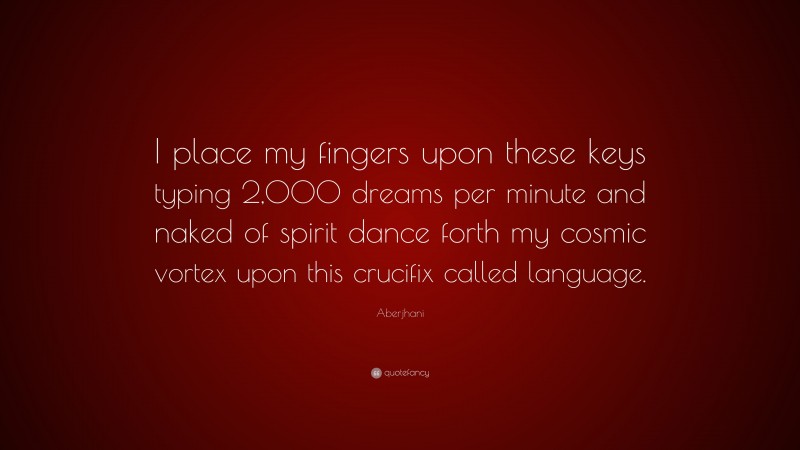 Aberjhani Quote: “I place my fingers upon these keys typing 2,000 dreams per minute and naked of spirit dance forth my cosmic vortex upon this crucifix called language.”
