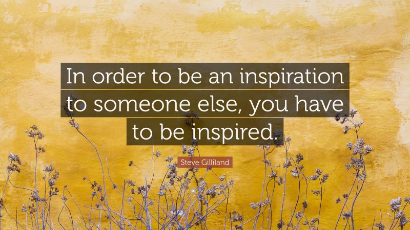 Steve Gilliland Quote: “In order to be an inspiration to someone else, you have to be inspired.”