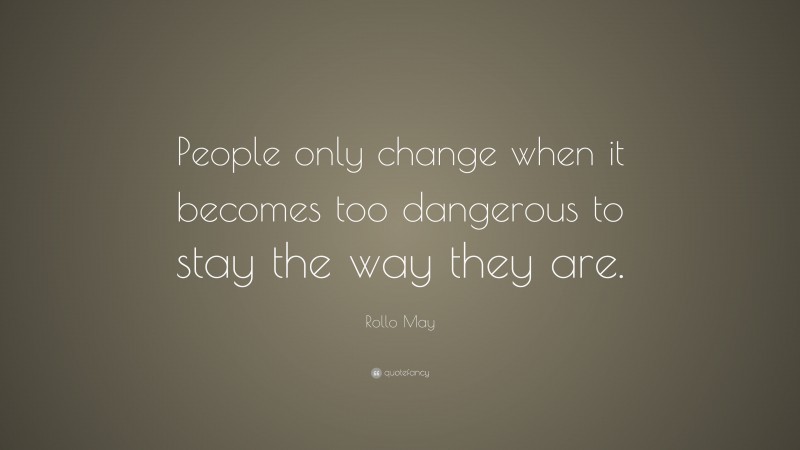 Rollo May Quote: “People only change when it becomes too dangerous to stay the way they are.”