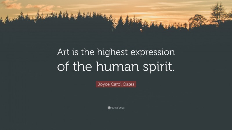Joyce Carol Oates Quote: “Art is the highest expression of the human spirit.”