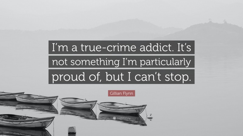 Gillian Flynn Quote: “I’m a true-crime addict. It’s not something I’m particularly proud of, but I can’t stop.”