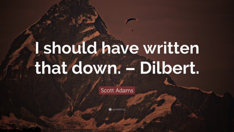 Scott Adams Quote: “I should have written that down. – Dilbert.”