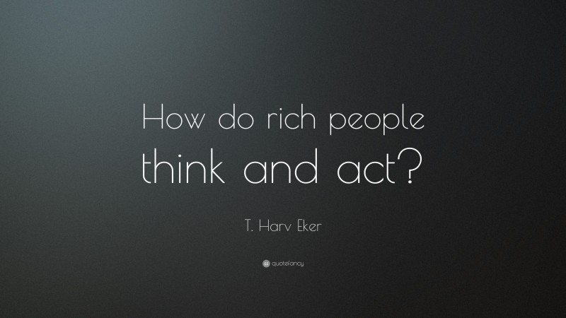 T. Harv Eker Quote: “How do rich people think and act?”