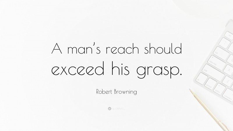 Robert Browning Quote: “A man’s reach should exceed his grasp.”