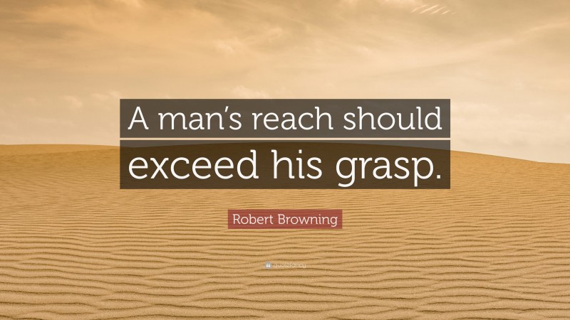 Robert Browning Quote: “A man’s reach should exceed his grasp.”