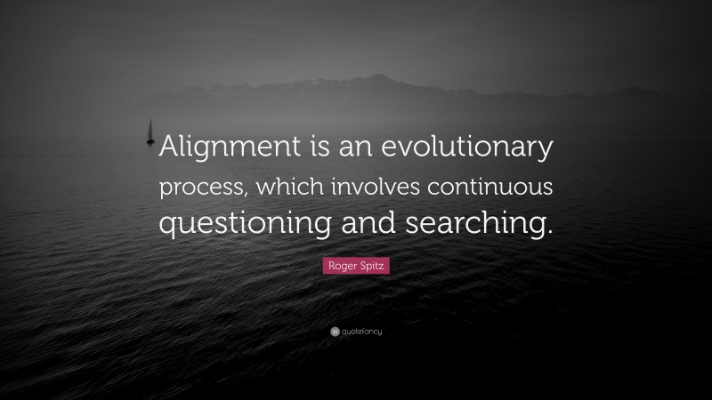 Roger Spitz Quote: “Alignment is an evolutionary process, which involves continuous questioning and searching.”