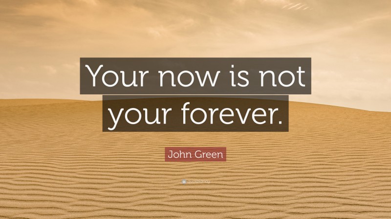 John Green Quote: “Your now is not your forever.”