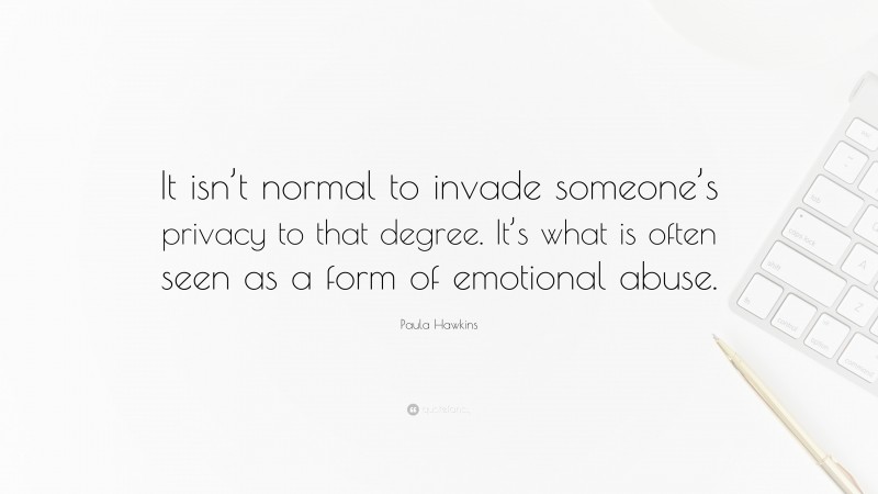 Paula Hawkins Quote: “It isn’t normal to invade someone’s privacy to that degree. It’s what is often seen as a form of emotional abuse.”