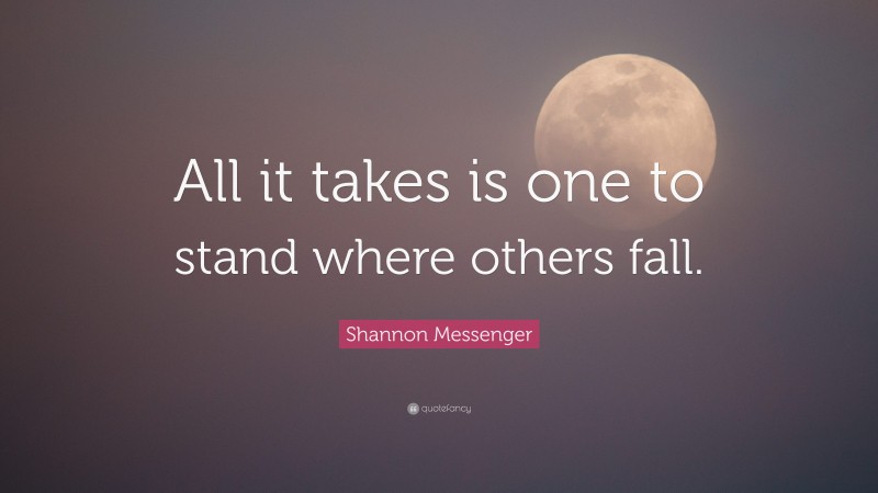 Shannon Messenger Quote: “All it takes is one to stand where others fall.”