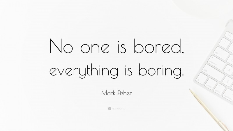 Mark Fisher Quote: “No one is bored, everything is boring.”
