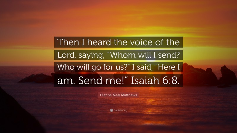 Dianne Neal Matthews Quote: “Then I heard the voice of the Lord, saying, “Whom will I send? Who will go for us?” I said, “Here I am. Send me!” Isaiah 6:8.”