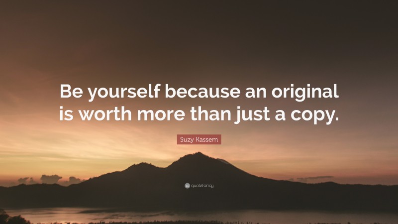 Suzy Kassem Quote: “Be yourself because an original is worth more than just a copy.”