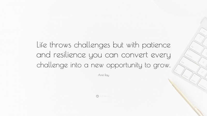 Amit Ray Quote: “Life throws challenges but with patience and resilience you can convert every challenge into a new opportunity to grow.”