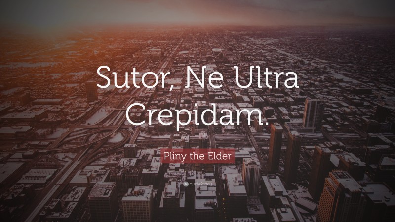 Pliny the Elder Quote: “Sutor, Ne Ultra Crepidam.”