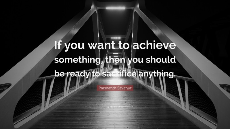 Prashanth Savanur Quote: “If you want to achieve something, then you should be ready to sacrifice anything.”