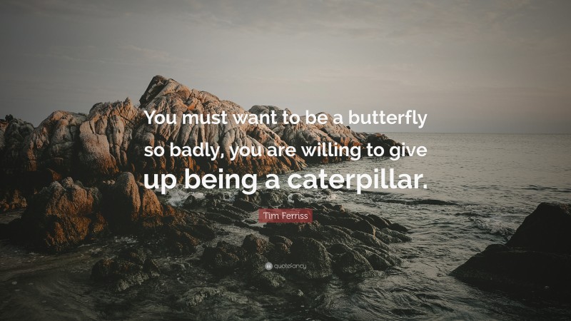 Tim Ferriss Quote: “You must want to be a butterfly so badly, you are willing to give up being a caterpillar.”