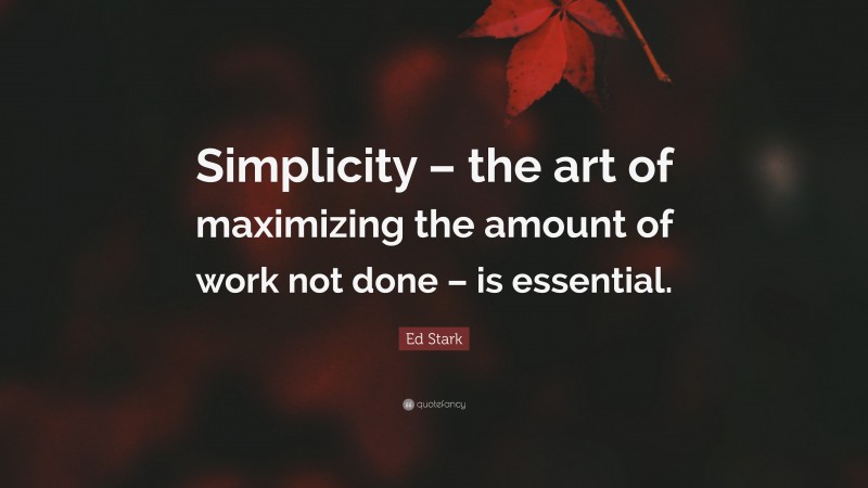 Ed Stark Quote: “Simplicity – the art of maximizing the amount of work not done – is essential.”