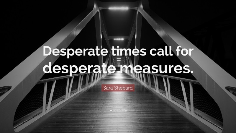 Sara Shepard Quote: “Desperate times call for desperate measures.”