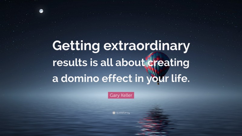 Gary Keller Quote: “Getting extraordinary results is all about creating a domino effect in your life.”