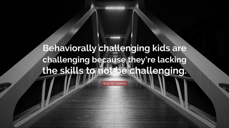 Ross W. Greene Quote: “Behaviorally Challenging Kids Are Challenging ...