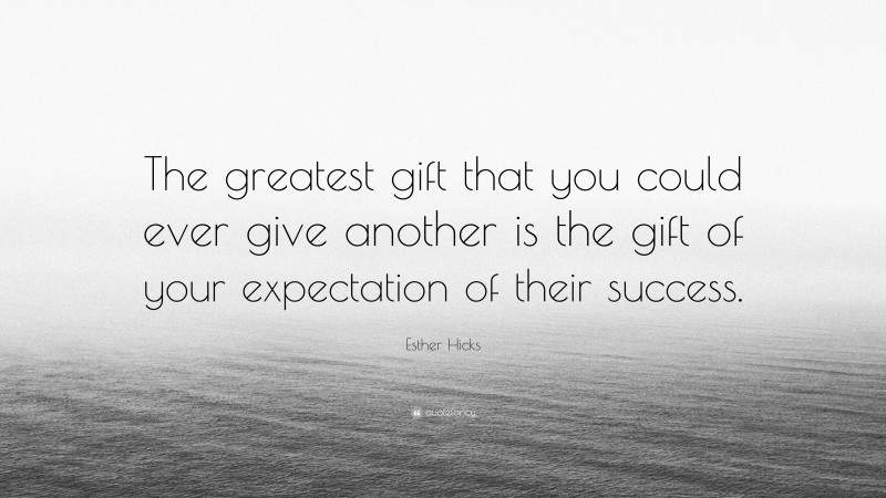 Esther Hicks Quote: “The greatest gift that you could ever give another is the gift of your expectation of their success.”