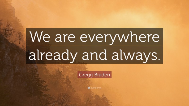 Gregg Braden Quote: “We are everywhere already and always.”