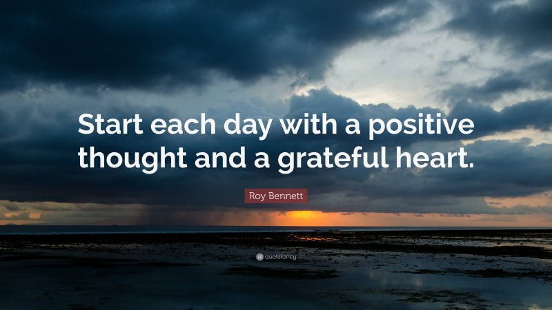 Roy Bennett Quote: “Start each day with a positive thought and a grateful heart.”