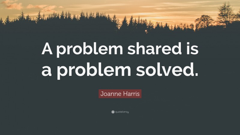 Joanne Harris Quote: “A problem shared is a problem solved.”
