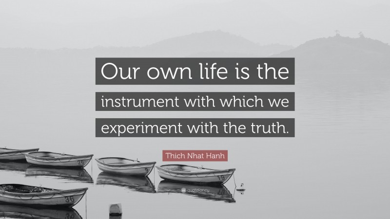 Thich Nhat Hanh Quote: “Our own life is the instrument with which we experiment with the truth.”