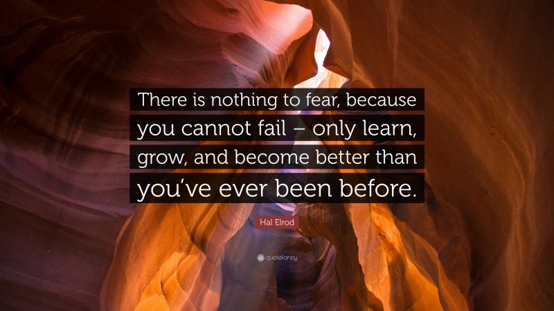 Hal Elrod Quote: “There is nothing to fear, because you cannot fail – only learn, grow, and become better than you’ve ever been before.”