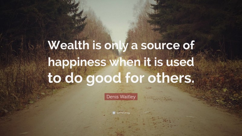 Denis Waitley Quote: “Wealth is only a source of happiness when it is used to do good for others.”