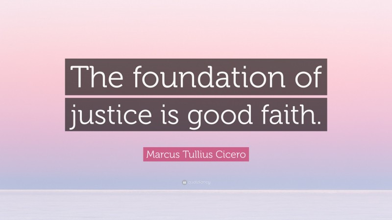 Marcus Tullius Cicero Quote: “The foundation of justice is good faith.”