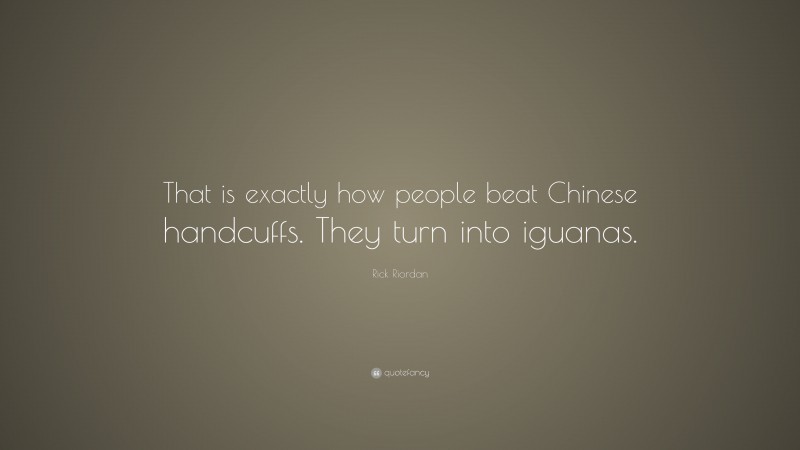 Rick Riordan Quote: “That is exactly how people beat Chinese handcuffs. They turn into iguanas.”