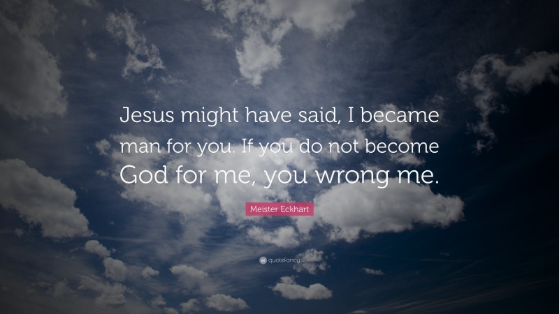 Meister Eckhart Quote: “Jesus might have said, I became man for you. If you do not become God for me, you wrong me.”